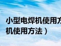 小型電焊機(jī)使用方法視頻教程全集（小型電焊機(jī)使用方法）