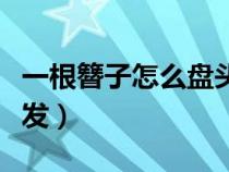 一根簪子怎么盤頭發(fā)好看（一根簪子怎么盤頭發(fā)）