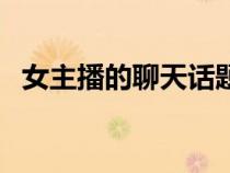 女主播的聊天話題（女主播大膽的聊天室）