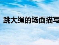 跳大繩的場(chǎng)面描寫(xiě)300字(場(chǎng)面描寫(xiě)300字) 跳大繩的場(chǎng)面描寫(xiě)300字(場(chǎng)面描寫(xiě)300字)
