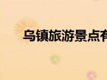 烏鎮(zhèn)旅游景點有哪些（烏鎮(zhèn)旅游景點）