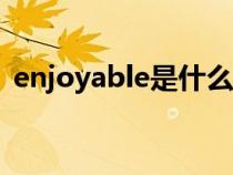 enjoyable是什么意思(enjoy是什么意思) enjoyable是什么意思(enjoy是什么意思)