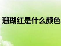 珊瑚紅是什么顏色衣服（珊瑚紅是什么顏色）