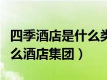 四季酒店是什么類型的酒店（四季酒店屬于什么酒店集團(tuán)）
